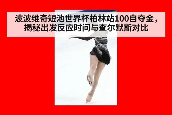 波波维奇短池世界杯柏林站100自夺金，揭秘出发反应时间与查尔默斯对比