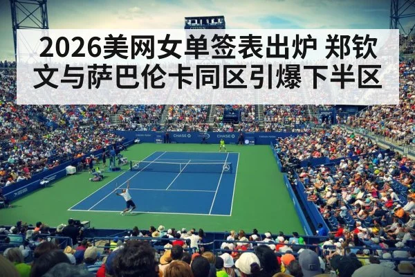 2026美网女单签表出炉 郑钦文与萨巴伦卡同区引爆下半区