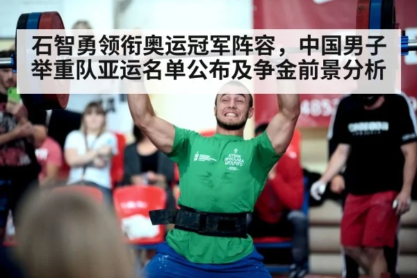 石智勇领衔奥运冠军阵容,中国男子举重队亚运名单公布及争金前景分析