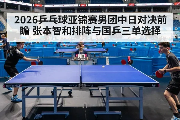 2026乒乓球亚锦赛男团中日对决前瞻 张本智和排阵与国乒三单选择